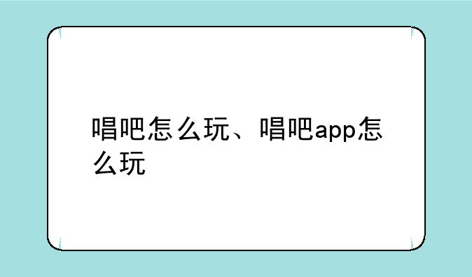 唱吧怎么玩、唱吧app怎么玩