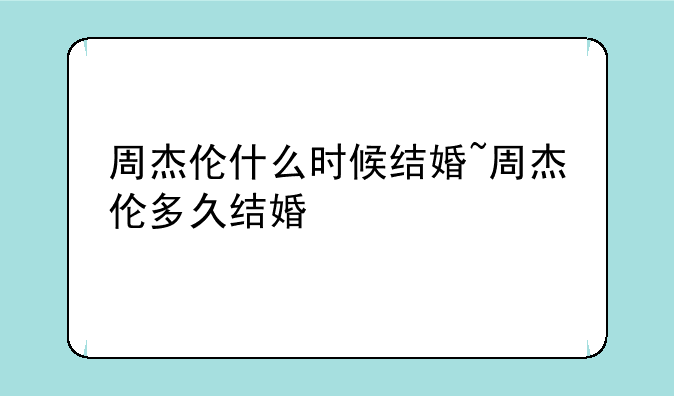 周杰伦什么时候结婚~周杰伦多久结婚
