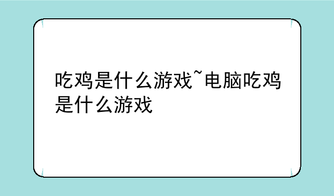 吃鸡是什么游戏~电脑吃鸡是什么游戏