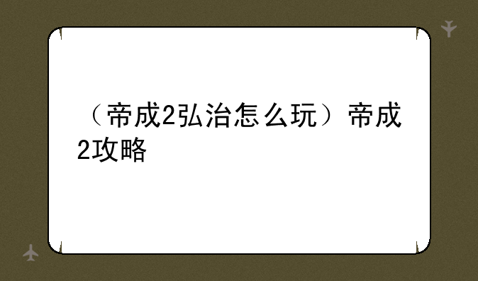 （帝成2弘治怎么玩）帝成2攻略