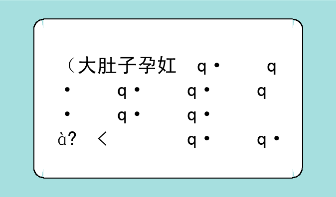 （大肚子孕妇游戏）大肚子孕妇逛街电视剧