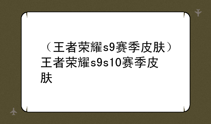 （王者荣耀s9赛季皮肤）王者荣耀s9s10赛季皮肤