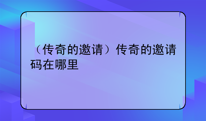 （传奇的邀请）传奇的邀请码在哪里