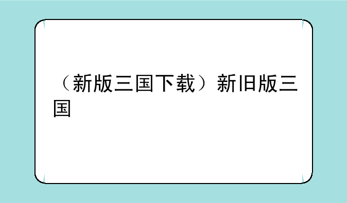 （新版三国下载）新旧版三国