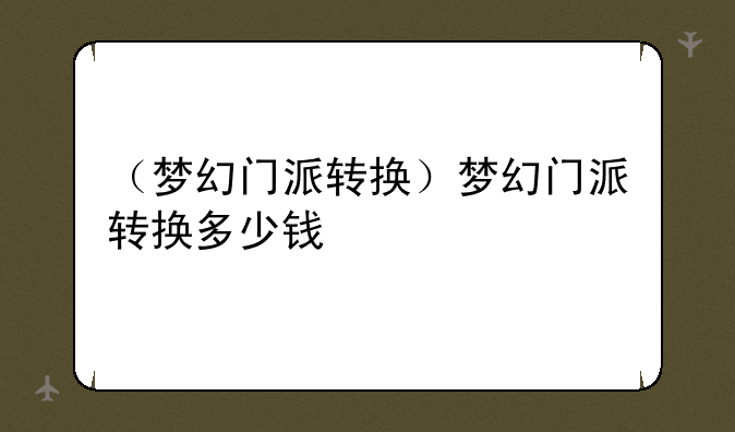 （梦幻门派转换）梦幻门派转换多少钱