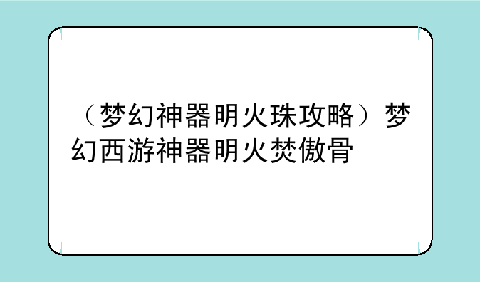（梦幻神器明火珠攻略）梦幻西游神器明火焚傲骨