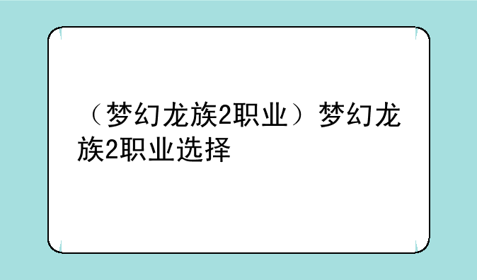 （梦幻龙族2职业）梦幻龙族2职业选择