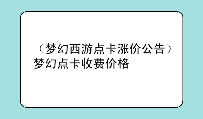 （梦幻西游点卡涨价公告）梦幻点卡收费价格