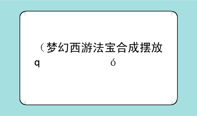 （梦幻西游法宝合成摆放位置）梦幻法宝合成公式