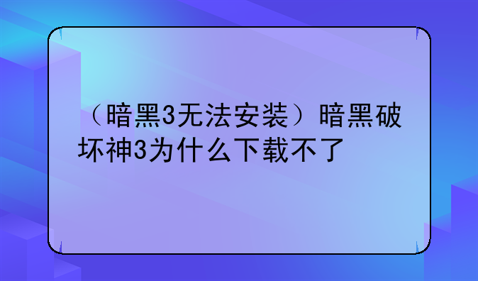 （暗黑3无法安装）暗黑破坏神3为什么下载不了
