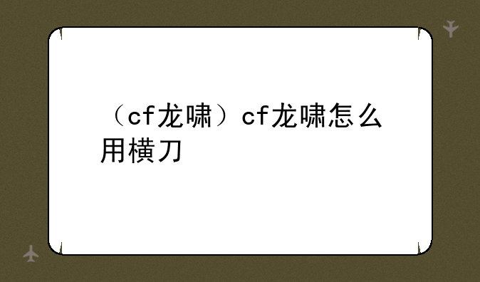 （cf龙啸）cf龙啸怎么用横刀