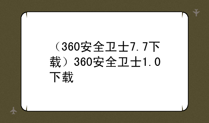 （360安全卫士7.7下载）360安全卫士1.0下载