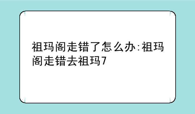 祖玛阁走错了怎么办:祖玛阁走错去祖玛7