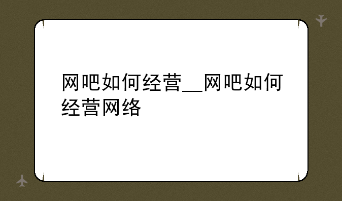 网吧如何经营__网吧如何经营网络