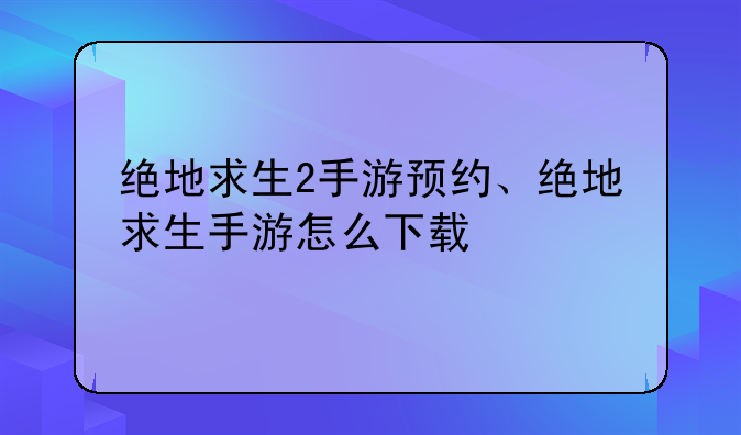 绝地求生2手游预约、绝地求生手游怎么下载