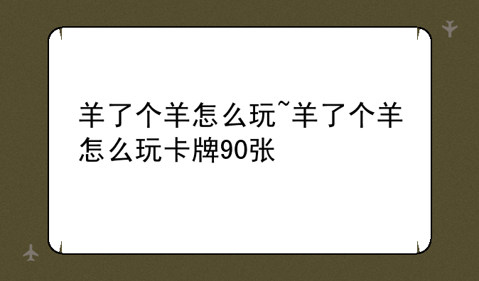 羊了个羊怎么玩~羊了个羊怎么玩卡牌90张