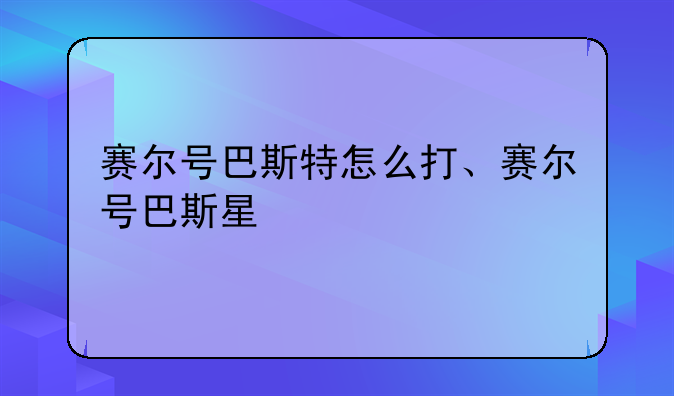 赛尔号巴斯特怎么打、赛尔号巴斯星