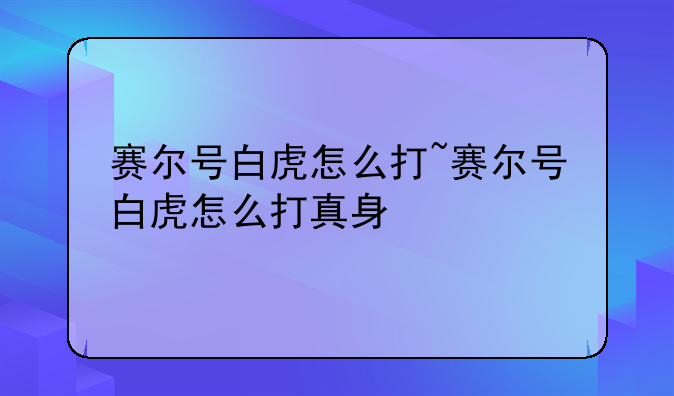 赛尔号白虎怎么打~赛尔号白虎怎么打真身