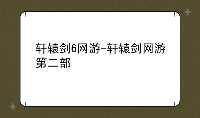 轩辕剑6网游-轩辕剑网游第二部