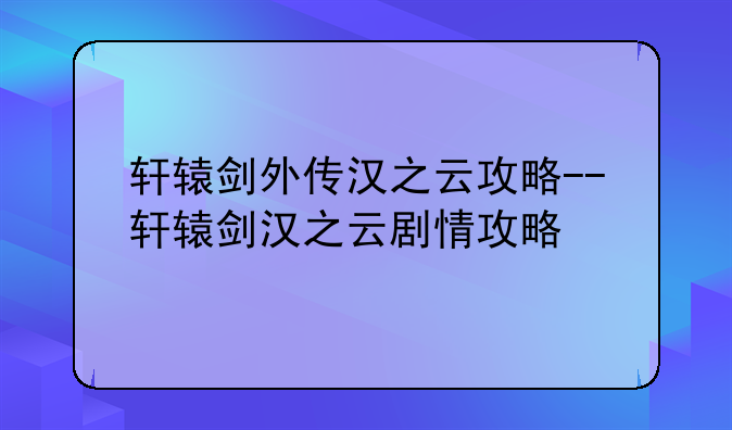 轩辕剑外传汉之云攻略--轩辕剑汉之云剧情攻略