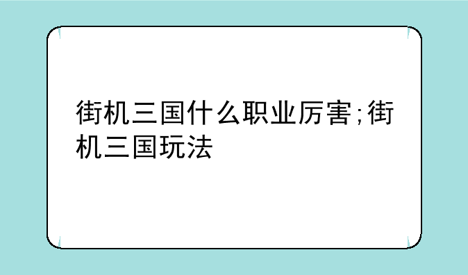 街机三国什么职业厉害;街机三国玩法