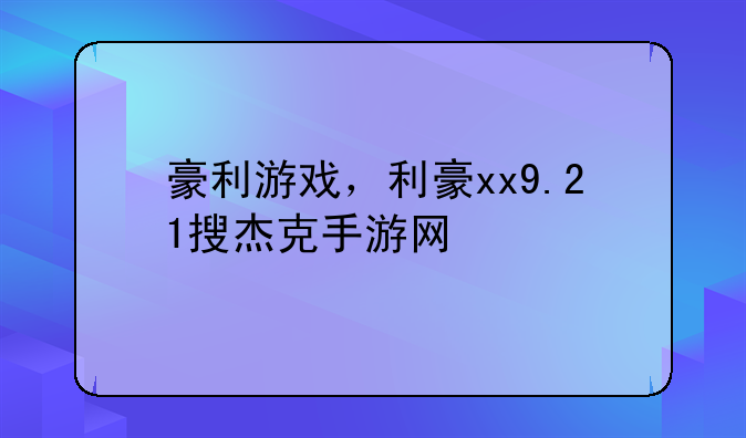 豪利游戏，利豪xx9.21搜杰克手游网