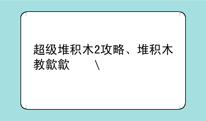 超级堆积木2攻略、堆积木教程