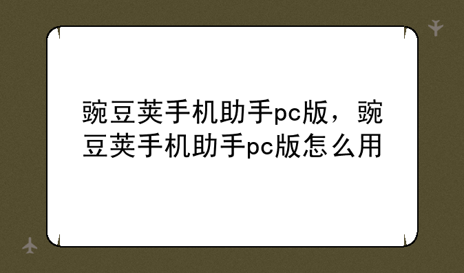豌豆荚手机助手pc版，豌豆荚手机助手pc版怎么用