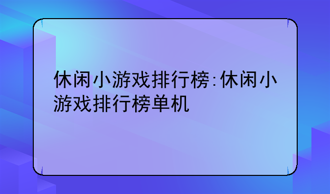 休闲小游戏排行榜:休闲小游戏排行榜单机