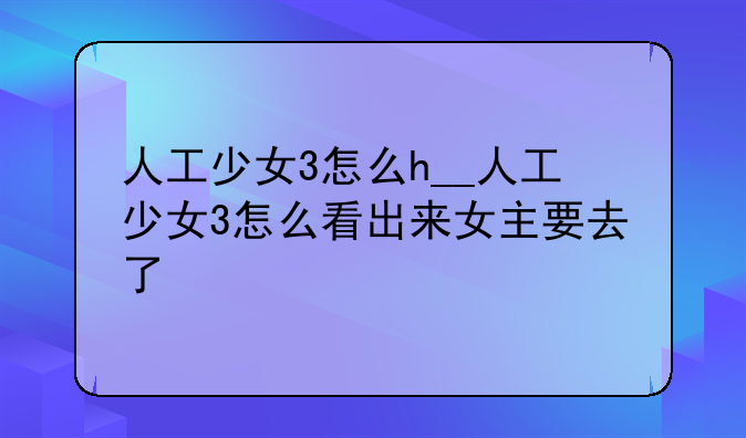 人工少女3怎么h__人工少女3怎么看出来女主要去了