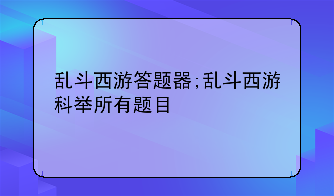 乱斗西游答题器;乱斗西游科举所有题目