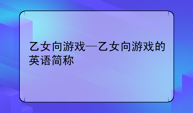 乙女向游戏—乙女向游戏的英语简称