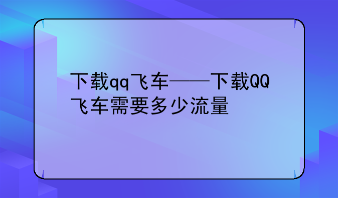 下载qq飞车——下载QQ飞车需要多少流量