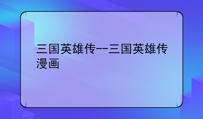 三国英雄传--三国英雄传漫画
