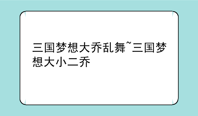 三国梦想大乔乱舞~三国梦想大小二乔