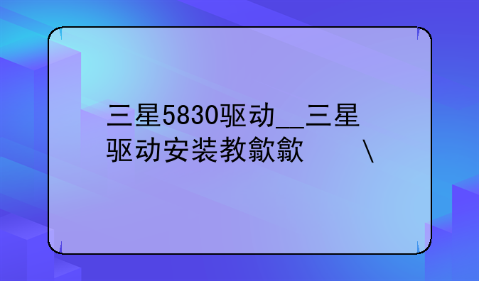 三星5830驱动__三星驱动安装教程