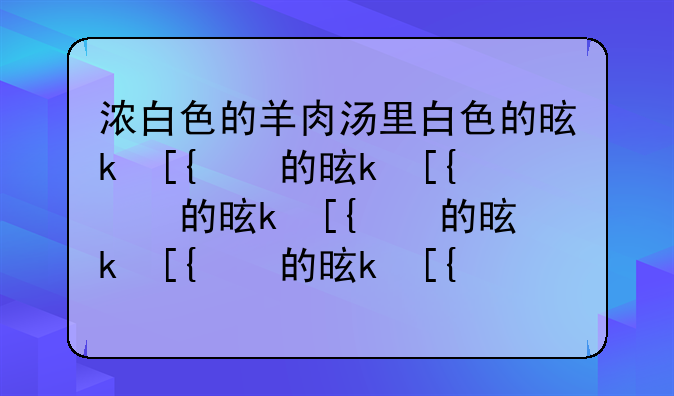 浓白色的羊肉汤里白色的是什么