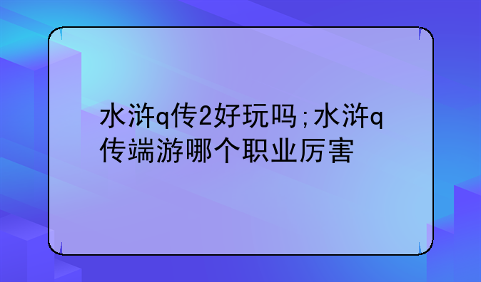 水浒q传2好玩吗;水浒q传端游哪个职业厉害