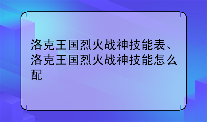 洛克王国烈火战神技能表、洛克王国烈火战神技能怎么配