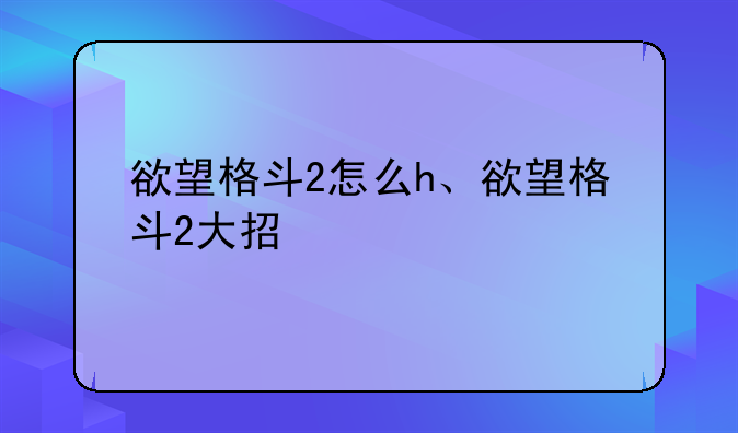 欲望格斗2怎么h、欲望格斗2大招