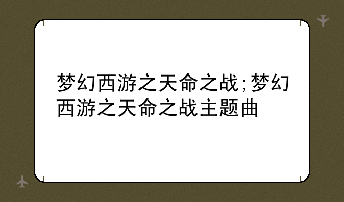 梦幻西游之天命之战;梦幻西游之天命之战主题曲