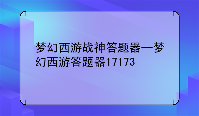 梦幻西游战神答题器--梦幻西游答题器17173