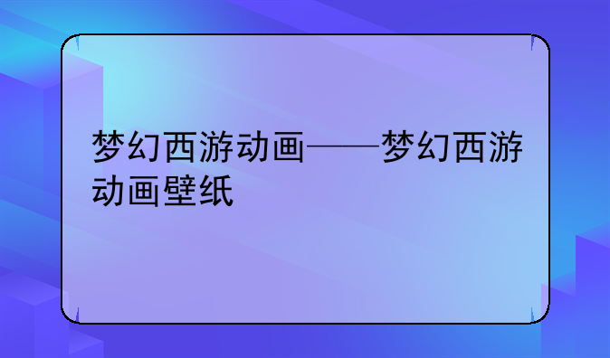 梦幻西游动画——梦幻西游动画壁纸