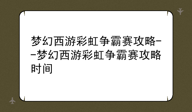 梦幻西游彩虹争霸赛攻略--梦幻西游彩虹争霸赛攻略时间