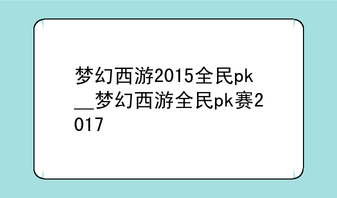 梦幻西游2015全民pk__梦幻西游全民pk赛2017