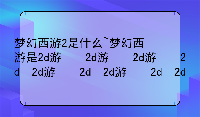 梦幻西游2是什么~梦幻西游是2d游戏吗
