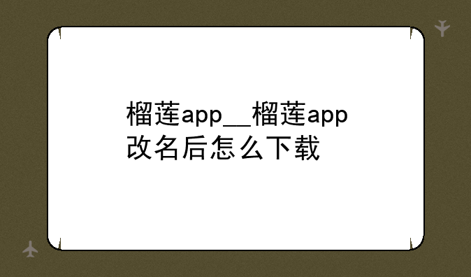 榴莲app__榴莲app改名后怎么下载