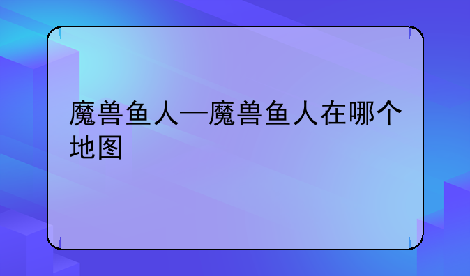 魔兽鱼人—魔兽鱼人在哪个地图