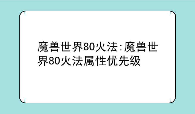 魔兽世界80火法:魔兽世界80火法属性优先级