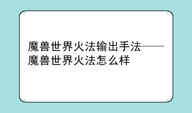 魔兽世界火法输出手法——魔兽世界火法怎么样